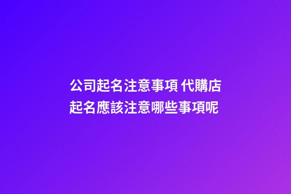 公司起名注意事項 代購店起名應該注意哪些事項呢-第1張-公司起名-玄機派
